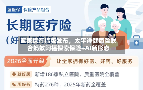 蓝医保有福版发布	，太平洋健康险联合蚂蚁阿福探索保险+AI新形态-第2张图片
