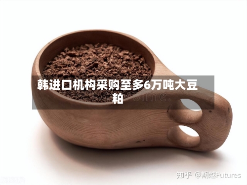 韩进口机构采购至多6万吨大豆粕-第2张图片