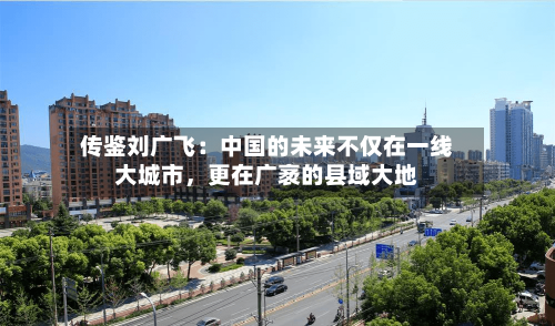 传鉴刘广飞：中国的未来不仅在一线大城市，更在广袤的县域大地-第2张图片