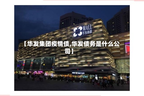 【华发集团疫情债,华发债务是什么公司】-第2张图片