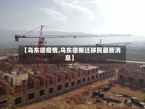 【乌东德疫情,乌东德搬迁移民最新消息】-第2张图片