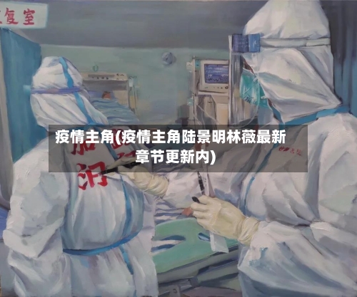 疫情主角(疫情主角陆景明林薇最新章节更新内)-第2张图片
