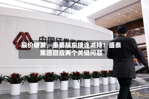 股价破发	，重要股东接连减持！盛泰集团回应两个关键问题-第3张图片