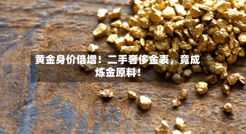 黄金身价倍增！二手奢侈金表，竟成炼金原料！-第2张图片