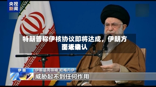 特朗普称伊核协议即将达成，伊朗方面近来尚未确认-第2张图片