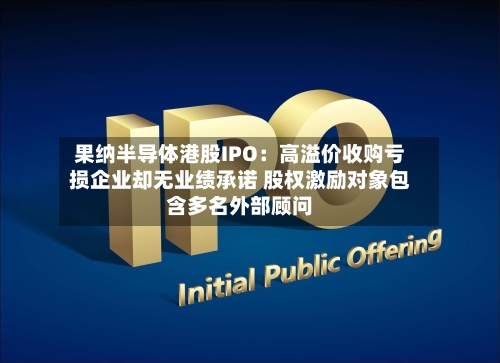果纳半导体港股IPO：高溢价收购亏损企业却无业绩承诺 股权激励对象包含多名外部顾问