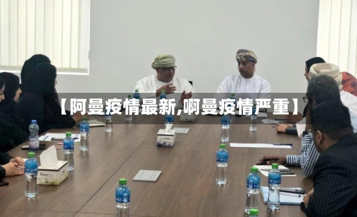 【阿曼疫情最新,啊曼疫情严重】