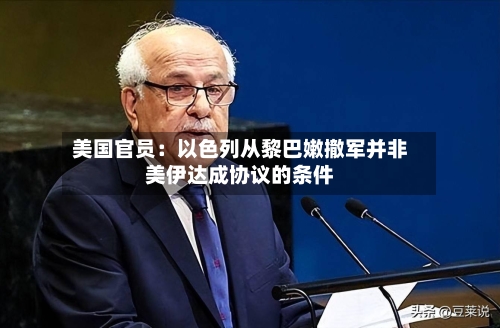 美国官员：以色列从黎巴嫩撤军并非美伊达成协议的条件-第2张图片