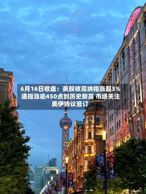 6月16日收盘:美股收高纳指涨超3% 道指涨逾450点创历史新高 市场关注美伊协议签订-第2张图片