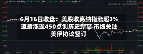 6月16日收盘：美股收高纳指涨超3% 道指涨逾450点创历史新高 市场关注美伊协议签订