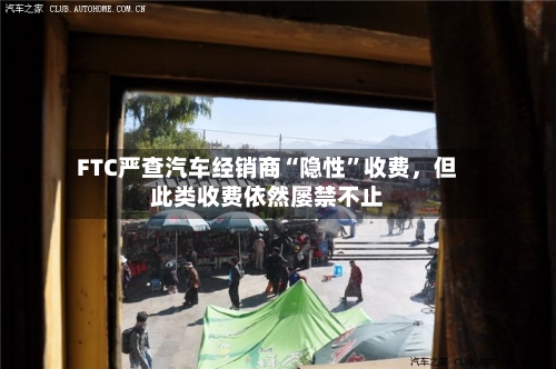 FTC严查汽车经销商“隐性”收费	，但此类收费依然屡禁不止-第2张图片