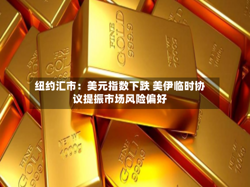 纽约汇市:美元指数下跌 美伊临时协议提振市场风险偏好-第2张图片