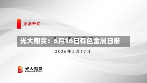 光大期货：6月16日有色金属日报