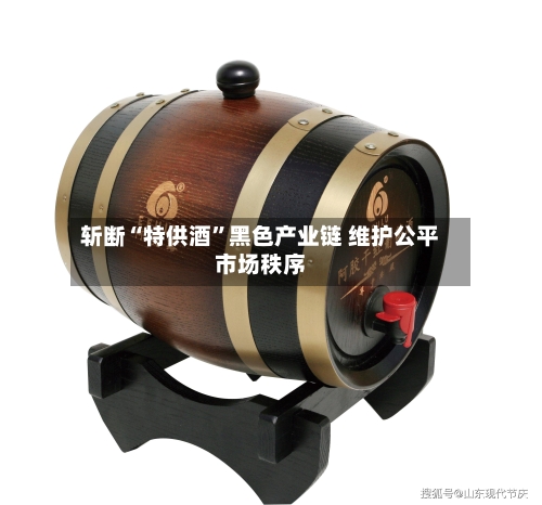 斩断“特供酒”黑色产业链 维护公平市场秩序-第2张图片