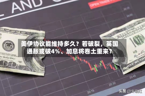美伊协议能维持多久？若破裂，英国通胀或破4%、加息将卷土重来？-第2张图片