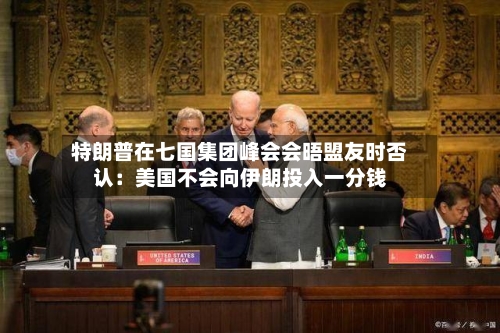 特朗普在七国集团峰会会晤盟友时否认：美国不会向伊朗投入一分钱