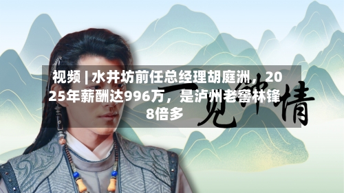 视频 | 水井坊前任总经理胡庭洲，2025年薪酬达996万	，是泸州老窖林锋8倍多-第2张图片