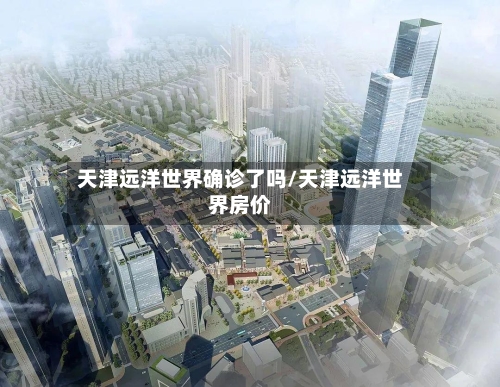 天津远洋世界确诊了吗/天津远洋世界房价