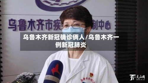 乌鲁木齐新冠确诊俩人/乌鲁木齐一例新冠肺炎