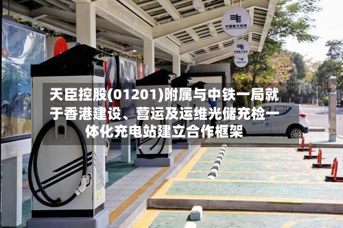 天臣控股(01201)附属与中铁一局就于香港建设、营运及运维光储充检一体化充电站建立合作框架-第3张图片