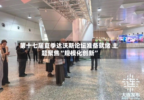 第十七届夏季达沃斯论坛准备就绪 主题聚焦“规模化创新”-第2张图片