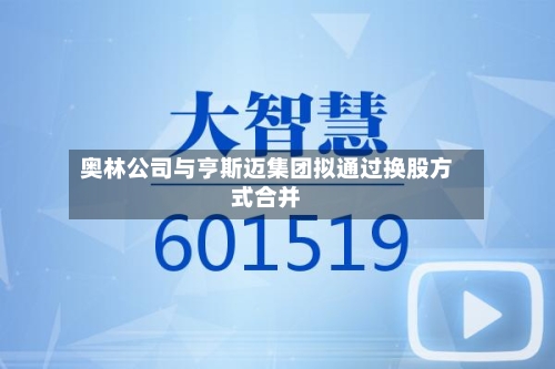 奥林公司与亨斯迈集团拟通过换股方式合并