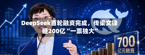 DeepSeek首轮融资完成，传梁文锋砸200亿“一票独大”-第2张图片
