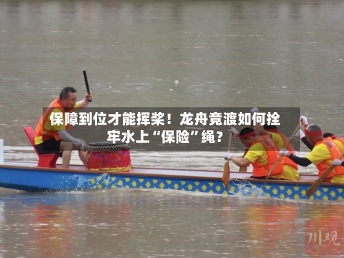 保障到位才能挥桨！龙舟竞渡如何拴牢水上“保险”绳？