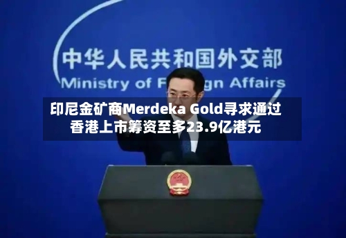 印尼金矿商Merdeka Gold寻求通过香港上市筹资至多23.9亿港元