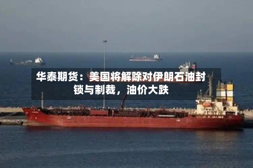 华泰期货：美国将解除对伊朗石油封锁与制裁，油价大跌-第3张图片