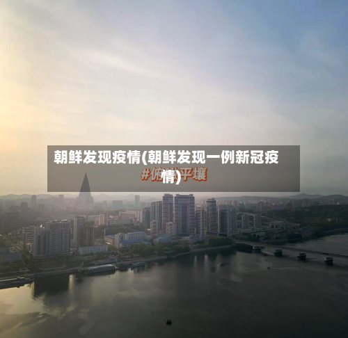 朝鲜发现疫情(朝鲜发现一例新冠疫情)-第3张图片