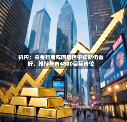 机构：黄金短期或回调但中长期仍看好，维持年内4800目标价位-第2张图片