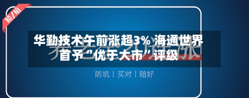 华勤技术午前涨超3% 海通世界首予“优于大市”评级
