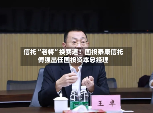 信托“老将”换赛道！国投泰康信托傅强出任国投资本总经理-第2张图片