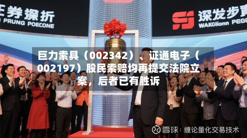 巨力索具（002342）、证通电子（002197）股民索赔均再提交法院立案，后者已有胜诉