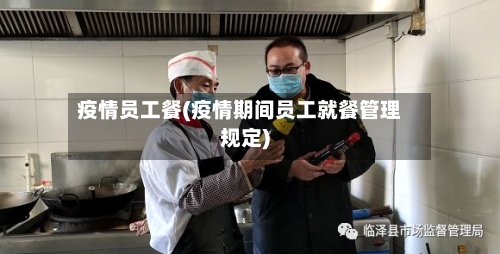 疫情员工餐(疫情期间员工就餐管理规定)-第2张图片