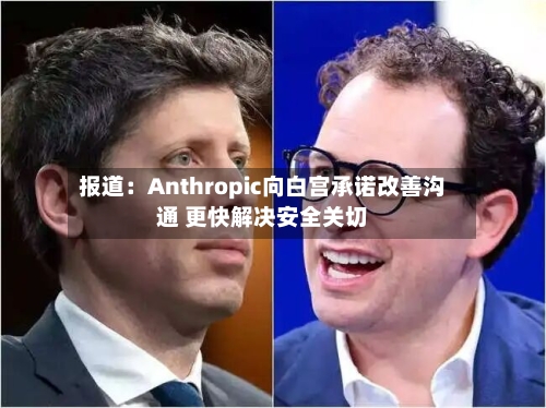 报道：Anthropic向白宫承诺改善沟通 更快解决安全关切-第2张图片