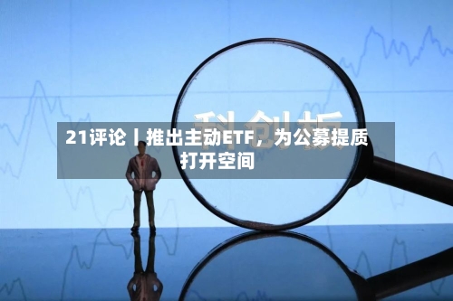 21评论丨推出主动ETF	，为公募提质打开空间-第3张图片
