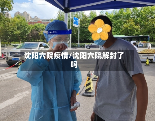 沈阳六院疫情/沈阳六院解封了吗-第2张图片