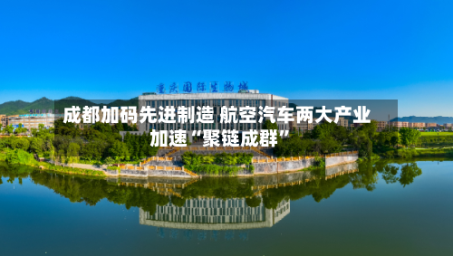 成都加码先进制造 航空汽车两大产业加速“聚链成群”-第3张图片