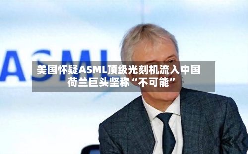 美国怀疑ASML顶级光刻机流入中国 荷兰巨头坚称“不可能”