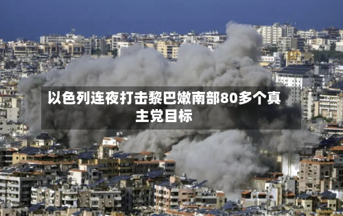 以色列连夜打击黎巴嫩南部80多个真主党目标-第2张图片