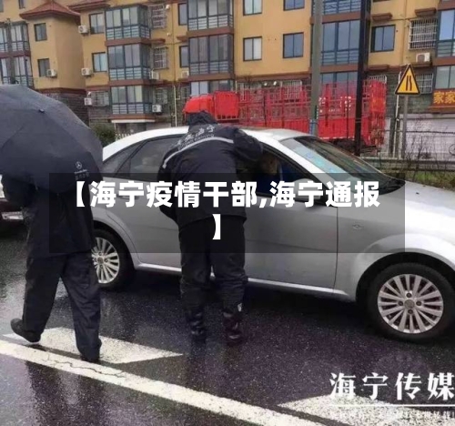 【海宁疫情干部,海宁通报】-第3张图片