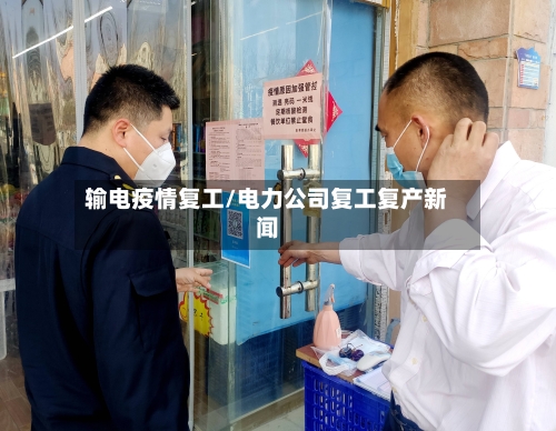 输电疫情复工/电力公司复工复产新闻-第2张图片