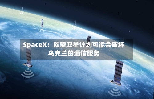 SpaceX:欧盟卫星计划可能会破坏乌克兰的通信服务-第2张图片
