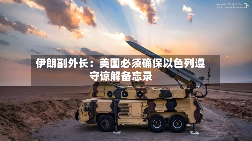 伊朗副外长：美国必须确保以色列遵守谅解备忘录