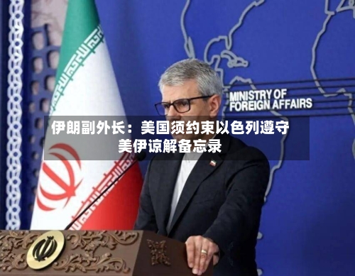 伊朗副外长：美国须约束以色列遵守美伊谅解备忘录-第3张图片