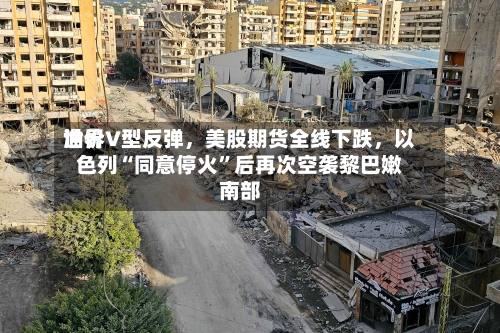 世界油价V型反弹，美股期货全线下跌，以色列“同意停火”后再次空袭黎巴嫩南部-第2张图片