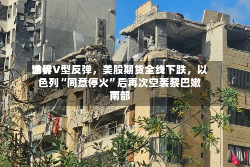 世界油价V型反弹，美股期货全线下跌，以色列“同意停火”后再次空袭黎巴嫩南部