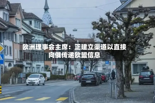 欧洲理事会主席:正建立渠道以直接向俄传递欧盟信息-第2张图片